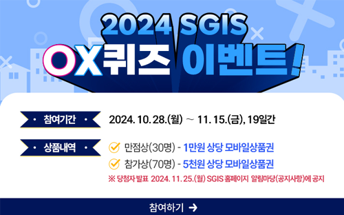 2024 SGIS
OX퀴즈 이벤트!

참여기간 : 2024.10.28.(월) ~ 11.15.(금), 19일간
상품내역 : 만점상(30명) - 1만원 상당 모바일상품권 / 참가상(70명) - 5천원 상당 모바일상품권

* 당첨자발표 2024.11.25.(월) SGIS 홈페이지 알림마당(공지사항)에 공지
참여하기→